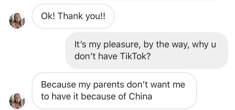 2020-08-08因为地缘政治问题，导致一些商业行为变得无法预测。同时也影响着千禧一代家长对孩子们的教育。如图，我的粉丝们家长不让用，因为中国。 我都不知道该怎么继续沟通，转移了话题说我说我会继续给你们分享优质的内容。 我不知道他们的家长怎么跟她说的，但我知道，我们的祖国在崛起。 尽管现在局势越来越不明朗，但是我们仍然对未来满怀期待，因为短视频让信息的流动加快了，让我们跟粉丝的距离越来越近。在3G时代，根本无法想象。-极客跨境