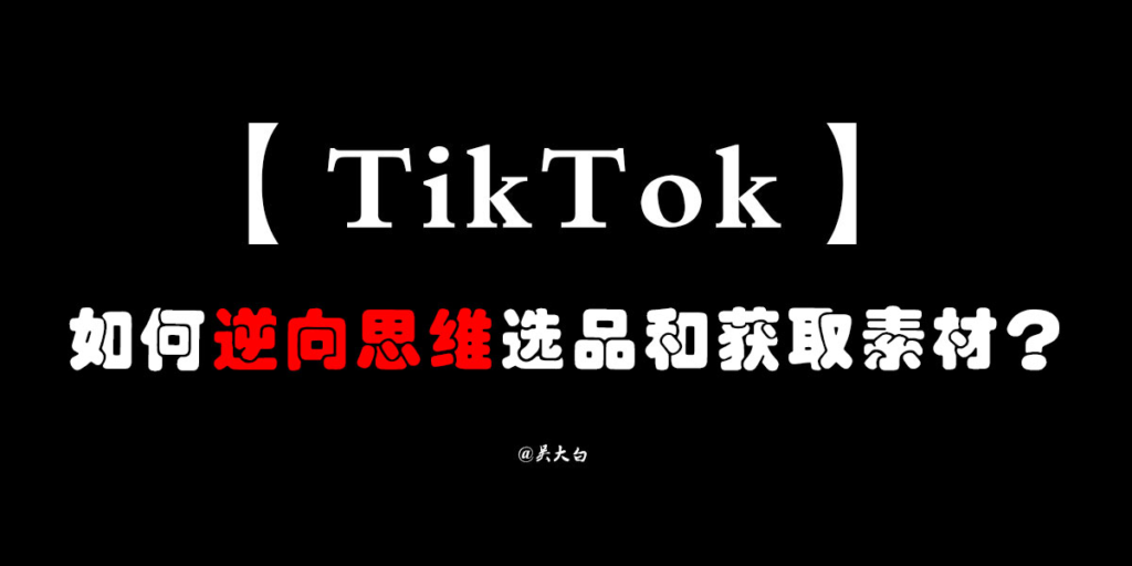 2021-01-11TikTok如何通过逆向思维选品和获取源源不断的素材-Tiktok论坛-极客跨境